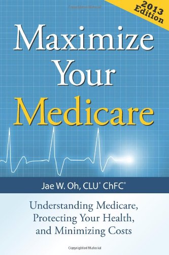 Maximize Your Medicare: Understanding Medicare, Protecting Your Health, and Minimizing Costs by Jae W. Oh, CLU(r) ChFC(r)  ,