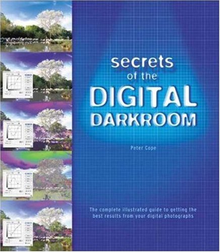 Secrets of the Digital Darkroom: The Complete Illustrated Guide to Getting the Best Results from your Digital Photographs by Peter Cope