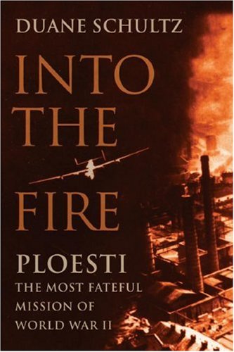 Into the Fire: Ploesti, The Most Fateful Mission of World War II by Duane Schultz