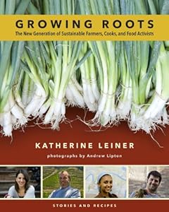 Growing Roots: The New Generation of Sustainable Farmers, Cooks, and Food Activists: Stories and Recipes