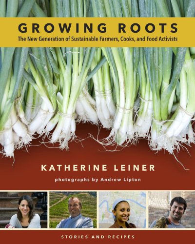Growing Roots: The New Generation of Sustainable Farmers, Cooks, and Food Activists: Stories and Recipes by Katherine Leiner
