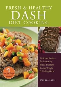 Fresh and Healthy DASH Diet Cooking: 101 Delicious Recipes for Lowering Blood Pressure, Losing Weight and Feeling Great