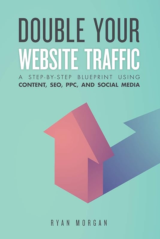 Double Your Website Traffic: A Step-By-Step Blueprint Using Content, SEO, PPC, and Social Media by Ryan Morgan