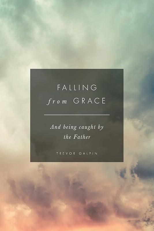 Falling from Grace: And being caught by the Father by Trevor Galpin