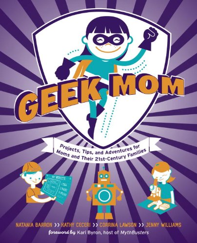 Geek Mom: Projects, Tips, and Adventures for Moms and Their 21st-Century Families by Ken Denmead
