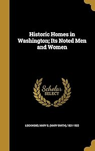 Historic Homes in Washington; Its Noted Men and Women by Mary S. (Mary Smith) 1831-192 Lockwood
