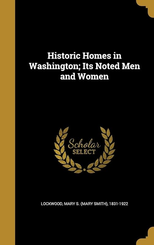 Historic Homes in Washington; Its Noted Men and Women by Mary S. (Mary Smith) 1831-192 Lockwood