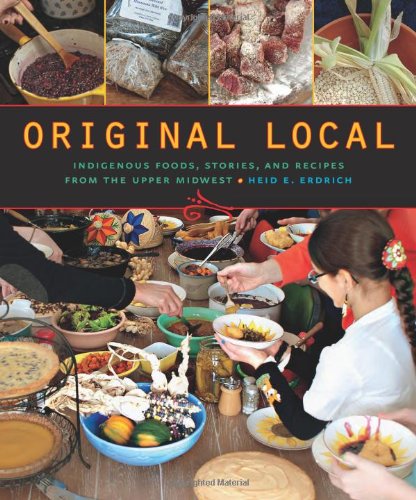 Original Local: Indigenous Foods, Stories, and Recipes from the Upper Midwest by Heid E. Erdrich