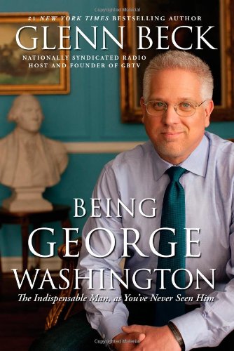 Being George Washington: The Indispensable Man, As You've Never Seen Him by Glenn Beck