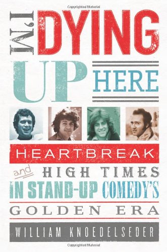 I'm Dying Up Here: Heartbreak and High Times in Stand-up Comedy's Golden Era by William Knoedelseder