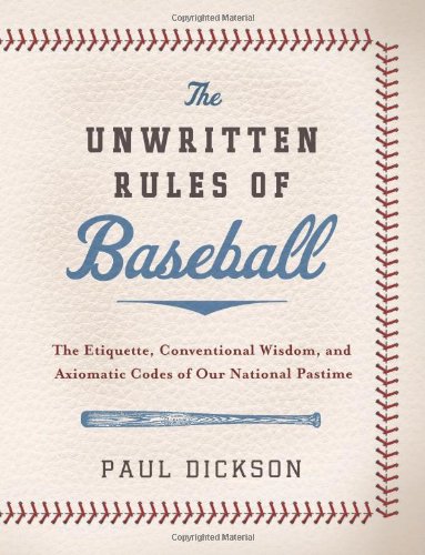 The Unwritten Rules of Baseball: The Etiquette, Conventional Wisdom, and Axiomatic Codes of Our National Pastime by Paul Dickson