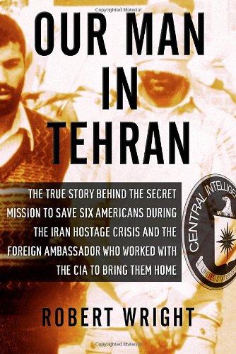 Our Man in Tehran: The True Story Behind the Secret Mission to Save Six Americans during the Iran Hostage Crisis &amp; the Foreign Ambassador Who Worked w/the CIA to Bring Them Home by Robert Wright