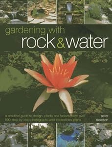 Gardening With Rock &amp; Water: A Practical Guide To Design, Plants And Features With Over 800 Step-By-Step Photographs And Inspirational Plans
