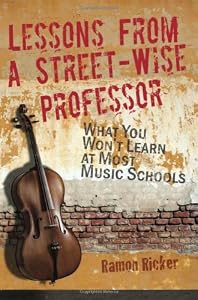 Lessons from a Street-Wise Professor: What You Won't Learn at Most Music Schools by Ramon Ricker