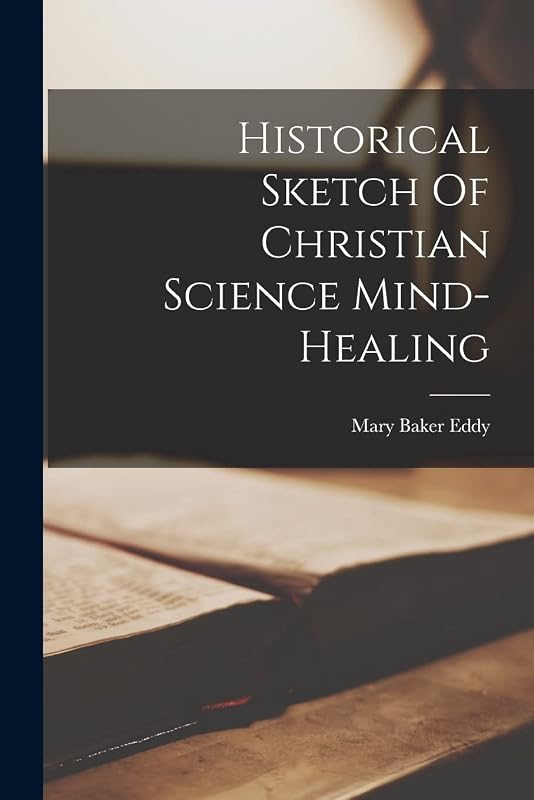 Historical Sketch Of Christian Science Mind-healing by Mary Baker Eddy