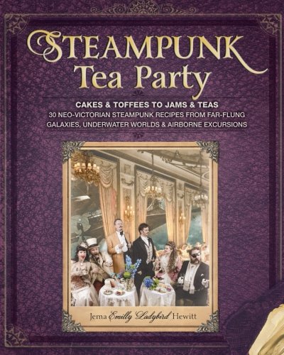 Steampunk Tea Party: Cakes & Toffees to Jams & Teas - 30 Neo-Victorian Steampunk Recipes from Far-Flung Galaxies, Underwater Worlds & Airborne Excursions