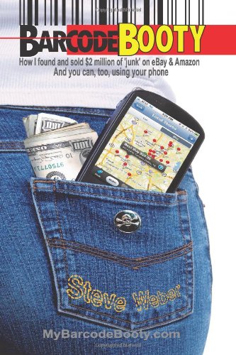 Barcode Booty: How I found and sold $2 million of 'junk' on eBay and Amazon, And you can, too, using your phone by Steve Weber