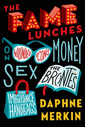 The Fame Lunches: On Wounded Icons, Money, Sex, the Bront?s, and the Importance of Handbags by Daphne Merkin