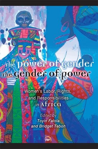 The Power of Gender, the Gender of Power: Women's Labor, Rights and Responsibility in Africa by Toyin Falola
