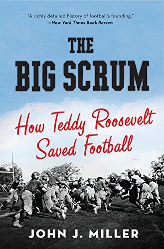 The Big Scrum: How Teddy Roosevelt Saved Football by John J Miller