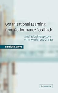 Organizational Learning from Performance Feedback: A Behavioral Perspective on Innovation and Change by Henrich R. Greve