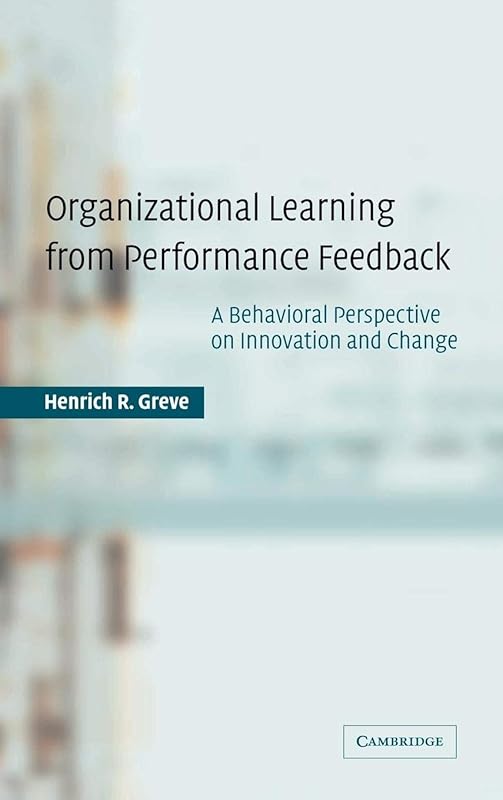 Organizational Learning from Performance Feedback: A Behavioral Perspective on Innovation and Change by Henrich R. Greve
