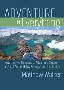 Adventure in Everything: How the Five Elements of Adventure Create a Life of Authenticity, Purpose, and Inspiration