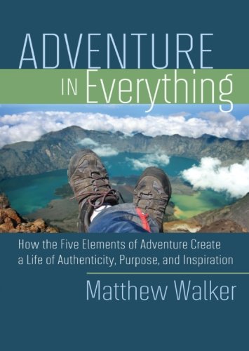Adventure in Everything: How the Five Elements of Adventure Create a Life of Authenticity, Purpose, and Inspiration by Matthew Walker
