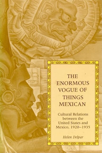 The Enormous Vogue of Things Mexican: Cultural Relations between the United States and Mexico, 1920-1935 by Helen Delpar