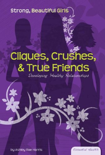 Cliques, Crushes, & True Friends: Developing Healthy Relationships (Essential Health: Strong Beautiful Girls) by Ashley Rae Harris