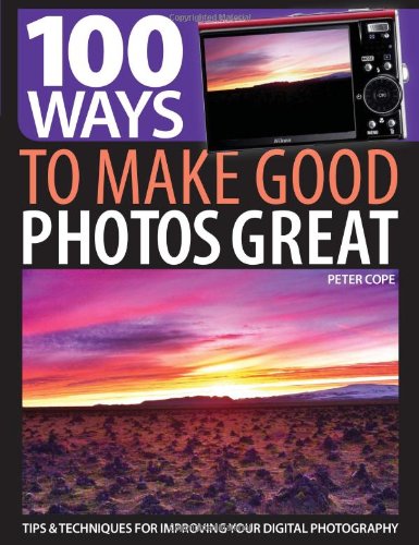 100 Ways to Make Good Photos Great: Tips & Techniques for Improving Your Digital Photography by Peter Cope