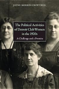 The Political Activities of Detroit Clubwomen in the 1920s: A Challenge and a Promise by Jayne Morris-Crowther