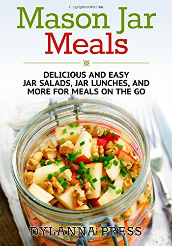 Mason Jar Meals: Delicious and Easy Jar Salads, Jar Lunches, and More for Meals on the Go by Dylanna Press