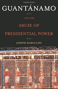 Guantanamo and the Abuse of Presidential Power by Joseph Margulies