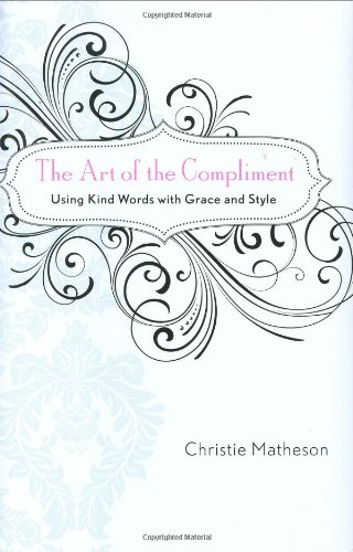 The Art of the Compliment: Using Kind Words with Grace and Style by Christie Matheson