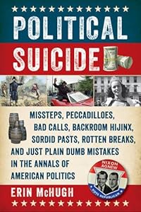 Political Suicide: Missteps, Peccadilloes, Bad Calls, Backroom Hijinx, Sordid Pasts, Rotten Breaks, and Just Plain Dumb Mistakes in the Annals of American Politics