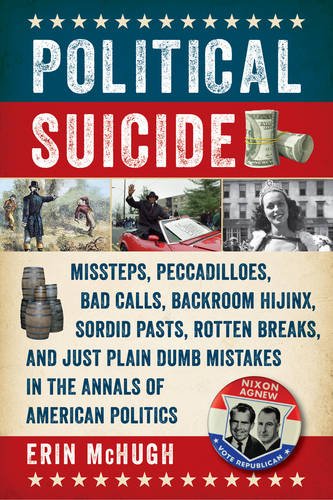 Political Suicide: Missteps, Peccadilloes, Bad Calls, Backroom Hijinx, Sordid Pasts, Rotten Breaks, and Just Plain Dumb Mistakes in the Annals of American Politics by Erin McHugh