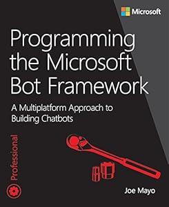 Programming the Microsoft Bot Framework: A Multiplatform Approach to Building Chatbots (Developer Reference) by Joe Mayo