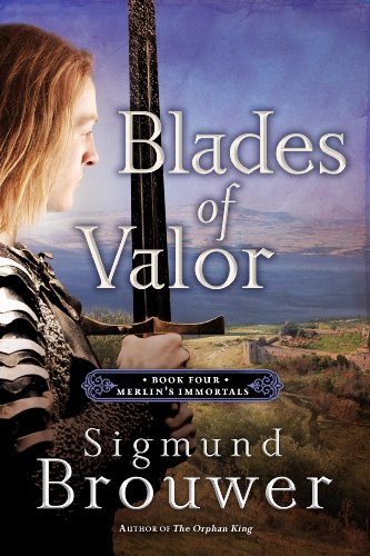 Blades of Valor: Book Four in the Merlin's Immortals series by Sigmund Brouwer