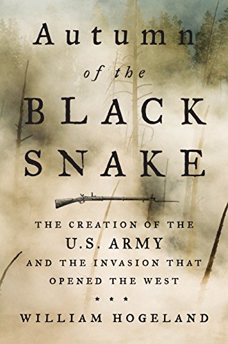 Autumn of the Black Snake: The Creation of the U.S. Army and the Invasion That Opened the West by WILLIAM HOGELAND
