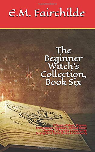 The Beginner Witch’s Collection, Book Six: 5 Tenets of Magic: Purpose, Concentration, Regularity, Intent & Focus-Cleansing, Charging & Consecrating-Scrying-Tarot Cards, Runes & Cartomancy by E.M. Fairchilde
