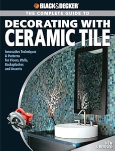 Black &amp; Decker The Complete Guide to Decorating with Ceramic Tile: Innovative Techniques &amp; Patterns for Floors, Walls, Backsplashes &amp; Accents