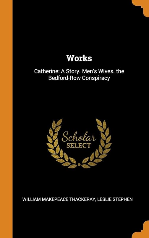 Works: Catherine: A Story. Men's Wives. the Bedford-Row Conspiracy by William Makepeace Thackeray