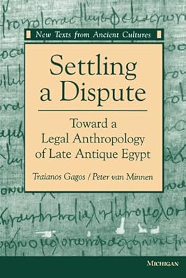 Settling a Dispute: Toward a Legal Anthropology of Late Antique Egypt (New Texts From Ancient Cultures)