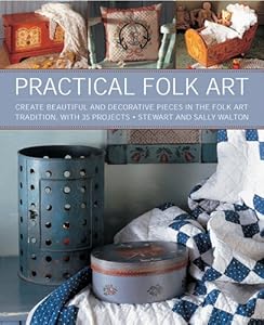 Practical Folk Art: Create Beautiful and Decorative Pieces in the Folk Art Tradition, with 35 Projects