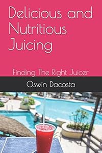 Delicious and Nutritious Juicing: Finding The Right Juicer (Juicing tips) by Oswin Dacosta