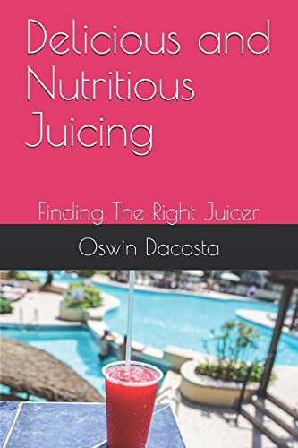 Delicious and Nutritious Juicing: Finding The Right Juicer (Juicing tips) by Oswin Dacosta