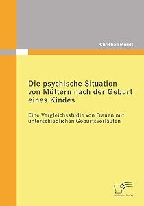 Die psychische Situation von Müttern nach der Geburt eines Kindes: Eine Vergleichsstudie von Frauen mit unterschiedlichen Geburtsverläufen (German Edition) by Christian Mundt