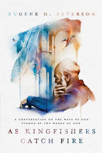 As Kingfishers Catch Fire: A Conversation on the Ways of God Formed by the Words of God by Eugene H Peterson