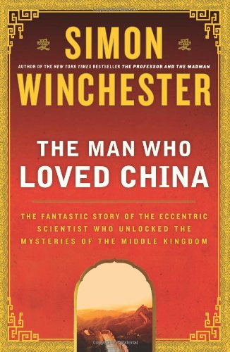 The Man Who Loved China: The Fantastic Story of the Eccentric Scientist Who Unlocked the Mysteries of the Middle Kingdom by Simon Winchester